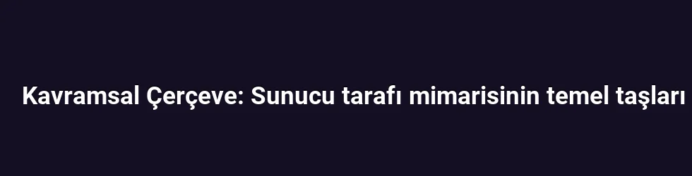 Kavramsal Çerçeve: Sunucu tarafı mimarisinin temel taşları