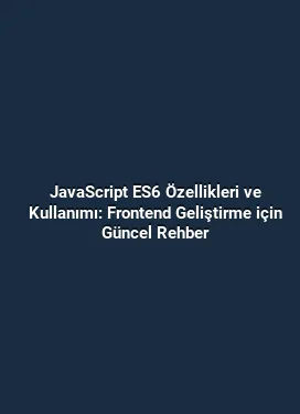 JavaScript ES6 Özellikleri ve Kullanımı: Frontend Geliştirme için Güncel Rehber