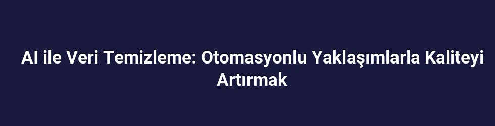 AI ile Veri Temizleme: Otomasyonlu Yaklaşımlarla Kaliteyi Artırmak