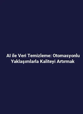 AI ile Veri Temizleme: Otomasyonlu Yaklaşımlarla Kaliteyi Artırmak