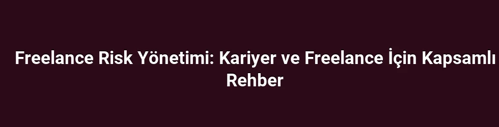 Freelance Risk Yönetimi: Kariyer ve Freelance İçin Kapsamlı Rehber
