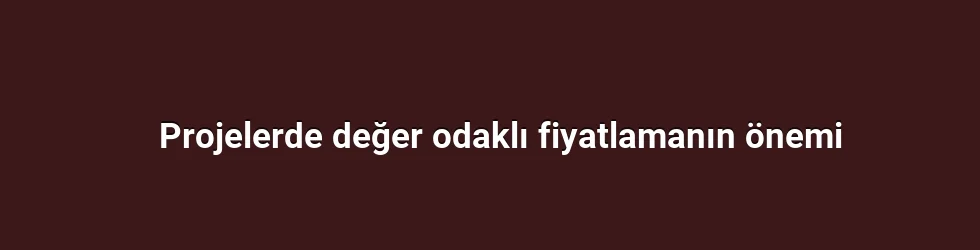 Projelerde değer odaklı fiyatlamanın önemi