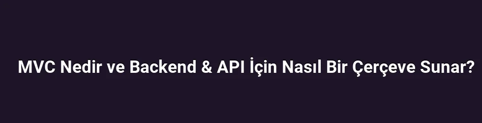 MVC Nedir ve Backend & API İçin Nasıl Bir Çerçeve Sunar?