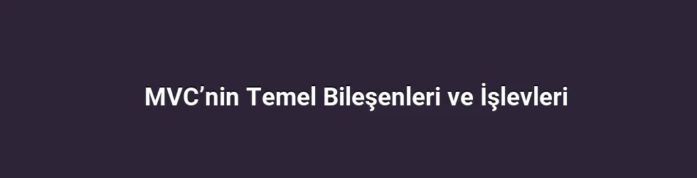 MVC’nin Temel Bileşenleri ve İşlevleri