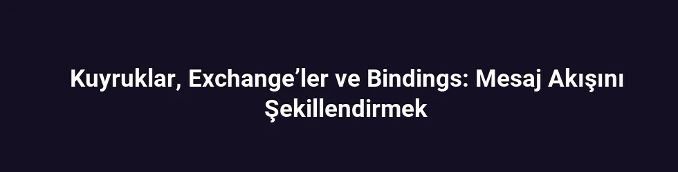 Kuyruklar, Exchange’ler ve Bindings: Mesaj Akışını Şekillendirmek