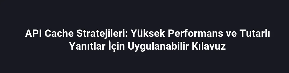 API Cache Stratejileri: Yüksek Performans ve Tutarlı Yanıtlar İçin Uygulanabilir Kılavuz