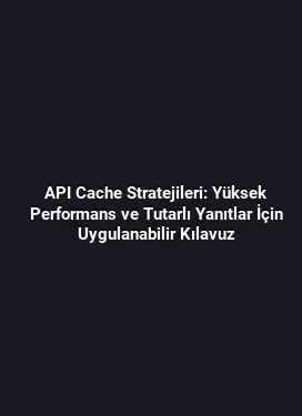 API Cache Stratejileri: Yüksek Performans ve Tutarlı Yanıtlar İçin Uygulanabilir Kılavuz