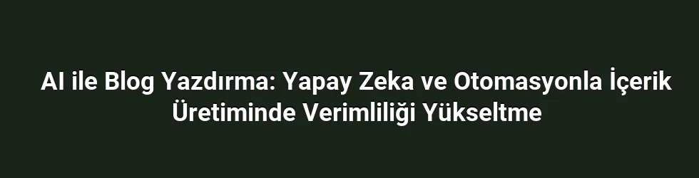 AI ile Blog Yazdırma: Yapay Zeka ve Otomasyonla İçerik Üretiminde Verimliliği Yükseltme
