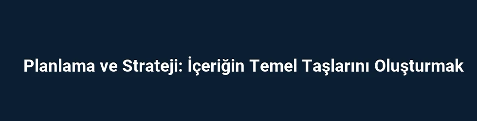 Planlama ve Strateji: İçeriğin Temel Taşlarını Oluşturmak
