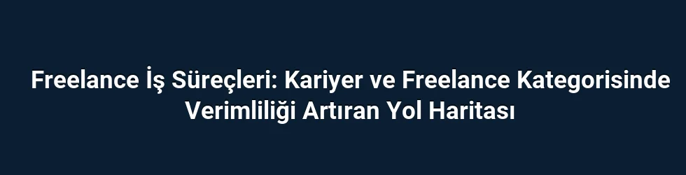 Freelance İş Süreçleri: Kariyer ve Freelance Kategorisinde Verimliliği Artıran Yol Haritası