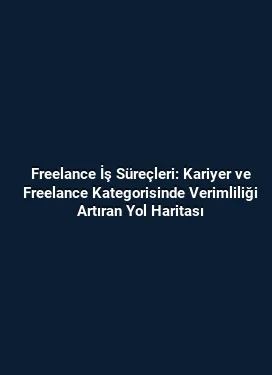 Freelance İş Süreçleri: Kariyer ve Freelance Kategorisinde Verimliliği Artıran Yol Haritası
