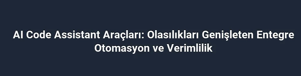 AI Code Assistant Araçları: Olasılıkları Genişleten Entegre Otomasyon ve Verimlilik