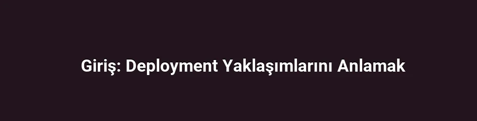 Giriş: Deployment Yaklaşımlarını Anlamak