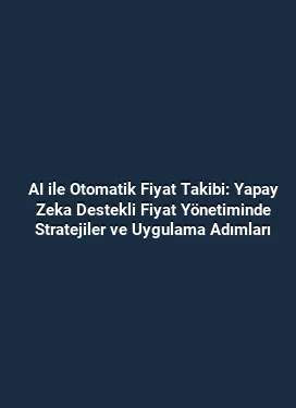 AI ile Otomatik Fiyat Takibi: Yapay Zeka Destekli Fiyat Yönetiminde Stratejiler ve Uygulama Adımları