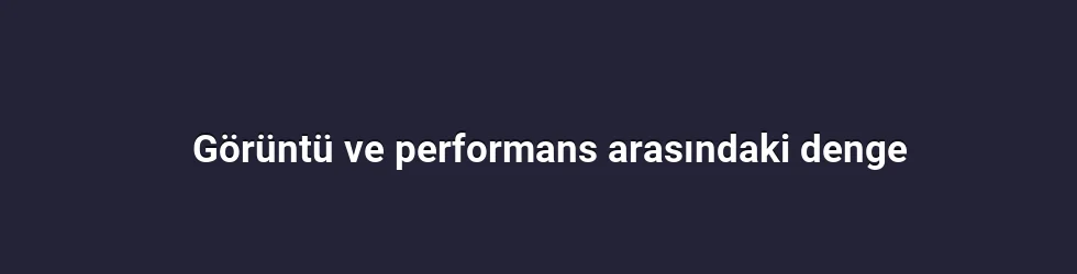 Görüntü ve performans arasındaki denge