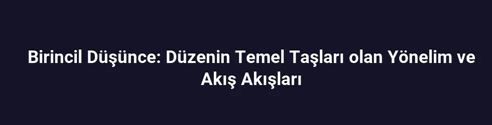 Birincil Düşünce: Düzenin Temel Taşları olan Yönelim ve Akış Akışları