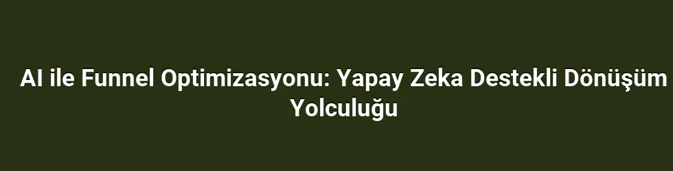 AI ile Funnel Optimizasyonu: Yapay Zeka Destekli Dönüşüm Yolculuğu