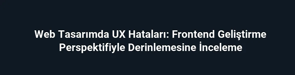 Web Tasarımda UX Hataları: Frontend Geliştirme Perspektifiyle Derinlemesine İnceleme