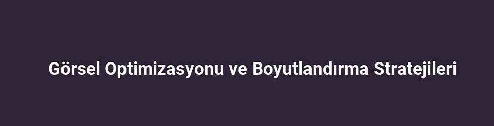 Görsel Optimizasyonu ve Boyutlandırma Stratejileri