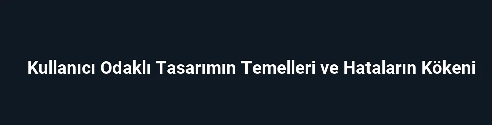 Kullanıcı Odaklı Tasarımın Temelleri ve Hataların Kökeni
