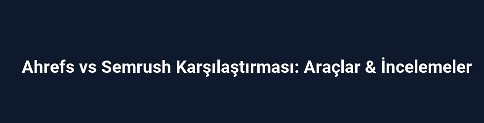 Ahrefs vs Semrush Karşılaştırması: Araçlar & İncelemeler