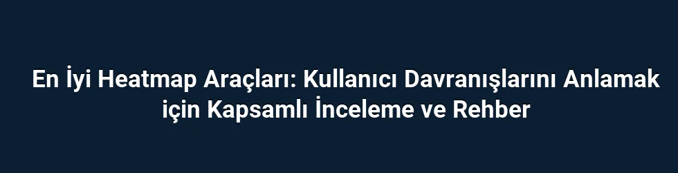 En İyi Heatmap Araçları: Kullanıcı Davranışlarını Anlamak için Kapsamlı İnceleme ve Rehber