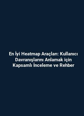 En İyi Heatmap Araçları: Kullanıcı Davranışlarını Anlamak için Kapsamlı İnceleme ve Rehber