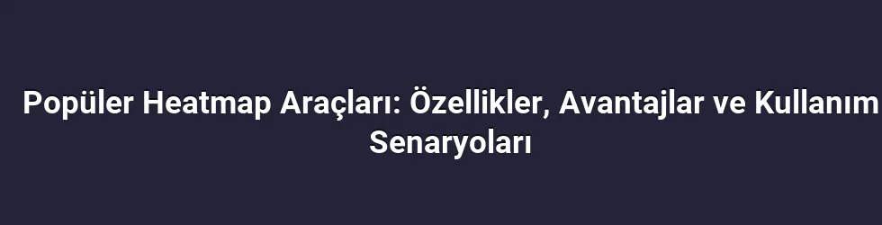 Popüler Heatmap Araçları: Özellikler, Avantajlar ve Kullanım Senaryoları