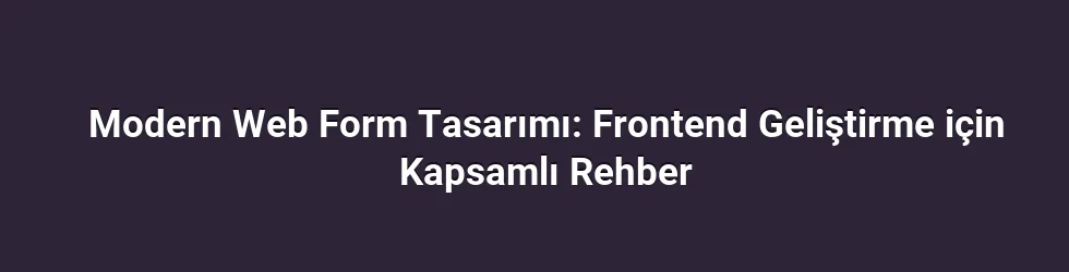 Modern Web Form Tasarımı: Frontend Geliştirme için Kapsamlı Rehber