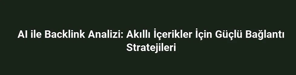 AI ile Backlink Analizi: Akıllı İçerikler İçin Güçlü Bağlantı Stratejileri