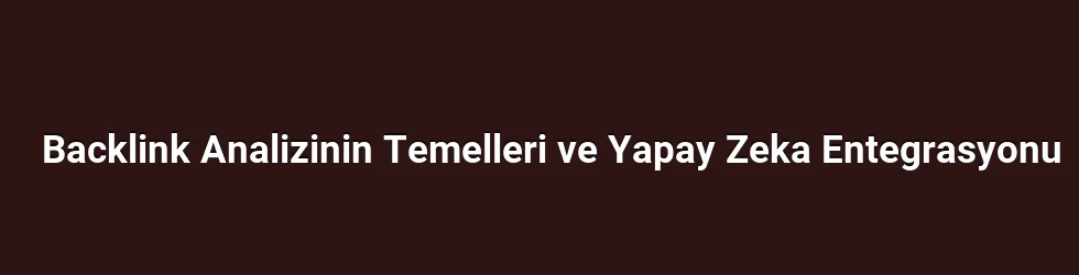 Backlink Analizinin Temelleri ve Yapay Zeka Entegrasyonu
