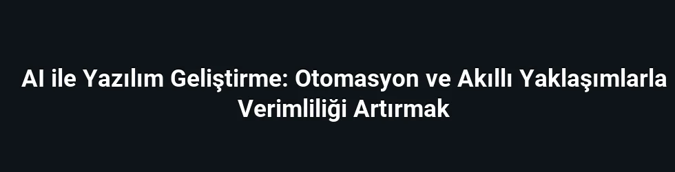 AI ile Yazılım Geliştirme: Otomasyon ve Akıllı Yaklaşımlarla Verimliliği Artırmak