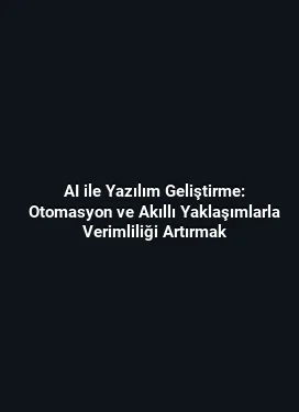 AI ile Yazılım Geliştirme: Otomasyon ve Akıllı Yaklaşımlarla Verimliliği Artırmak