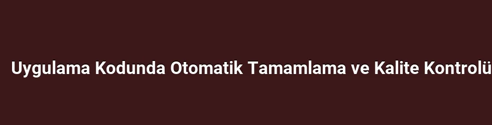 Uygulama Kodunda Otomatik Tamamlama ve Kalite Kontrolü