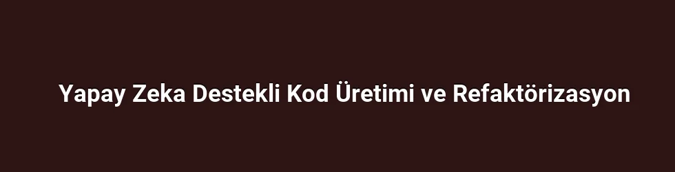Yapay Zeka Destekli Kod Üretimi ve Refaktörizasyon