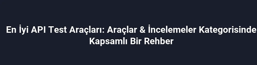 En İyi API Test Araçları: Araçlar & İncelemeler Kategorisinde Kapsamlı Bir Rehber