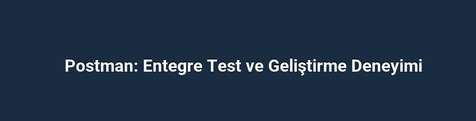 Postman: Entegre Test ve Geliştirme Deneyimi