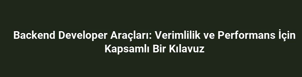 Backend Developer Araçları: Verimlilik ve Performans İçin Kapsamlı Bir Kılavuz