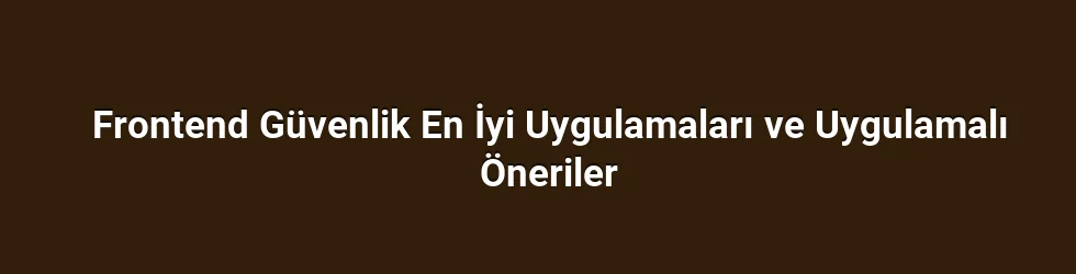 Frontend Güvenlik En İyi Uygulamaları ve Uygulamalı Öneriler