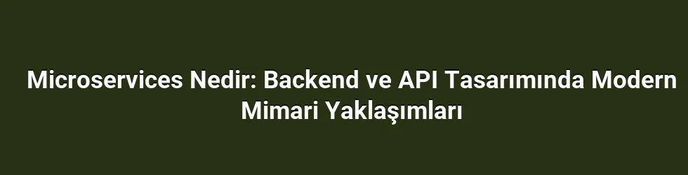 Microservices Nedir: Backend ve API Tasarımında Modern Mimari Yaklaşımları