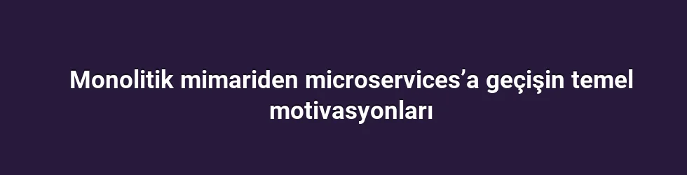 Monolitik mimariden microservices’a geçişin temel motivasyonları