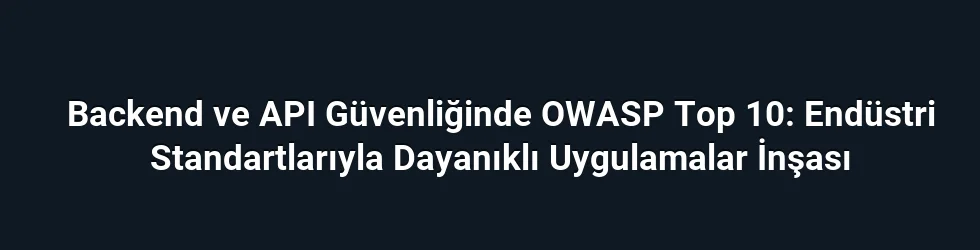 Backend ve API Güvenliğinde OWASP Top 10: Endüstri Standartlarıyla Dayanıklı Uygulamalar İnşası