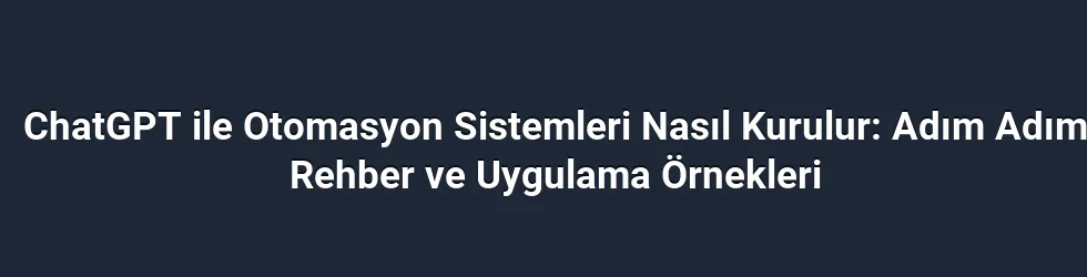 ChatGPT ile Otomasyon Sistemleri Nasıl Kurulur: Adım Adım Rehber ve Uygulama Örnekleri
