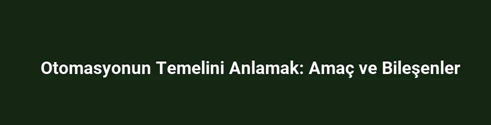 Otomasyonun Temelini Anlamak: Amaç ve Bileşenler