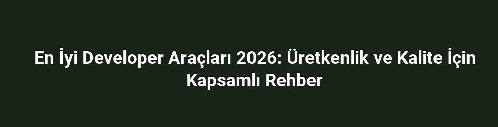 En İyi Developer Araçları 2026: Üretkenlik ve Kalite İçin Kapsamlı Rehber