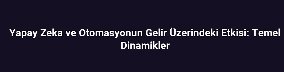 Yapay Zeka ve Otomasyonun Gelir Üzerindeki Etkisi: Temel Dinamikler