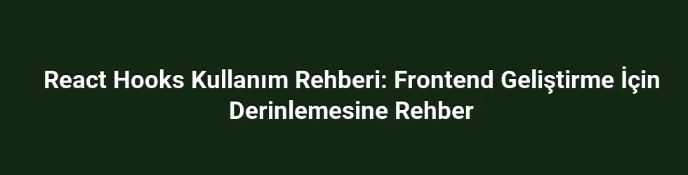 React Hooks Kullanım Rehberi: Frontend Geliştirme İçin Derinlemesine Rehber