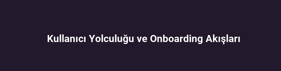 Kullanıcı Yolculuğu ve Onboarding Akışları