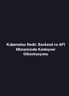Kubernetes Nedir: Backend ve API Mimarisinde Konteyner Orkestrasyonu