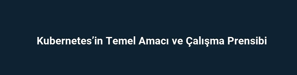 Kubernetes’in Temel Amacı ve Çalışma Prensibi